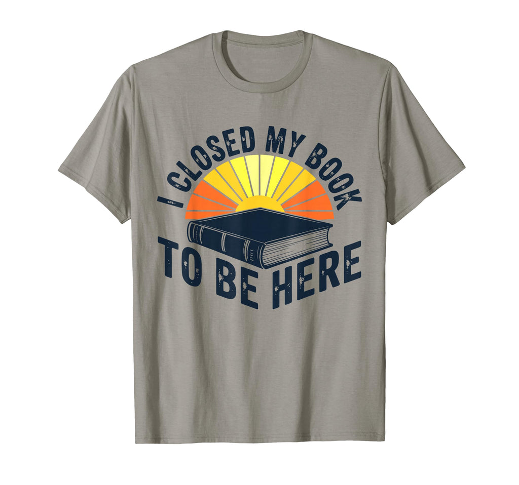 I Closed My Book To Be Here T-Shirt - Fun Novelty Design for Adults - T-Shirt, Sweatshirt, Hoodie