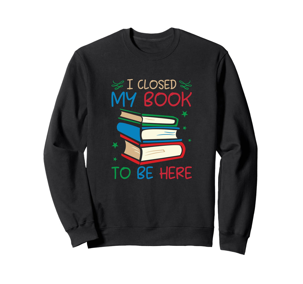 I Closed My Book To Be Here Funny Sweatshirt - Graphic Print Men Women - T-Shirt, Sweatshirt, Hoodie