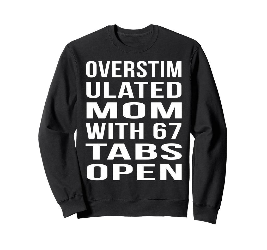 Overstimulated Mom 67 Tabs Open Funny Sweatshirt - Unique Graphic Unisex - T-Shirt, Sweatshirt, Hoodie