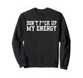 Dont Fck Up My Energy Dont Mess My Sweatshirt - Streetwear Style Men Women - T-Shirt, Sweatshirt, Hoodie