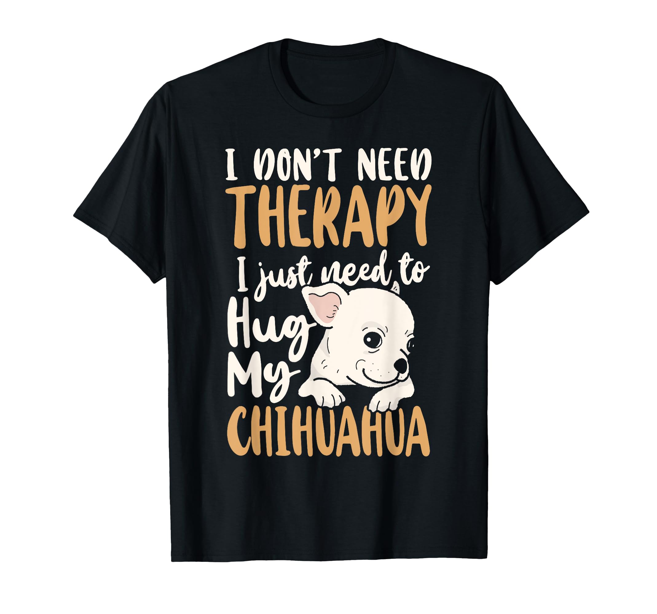 Chihuahua Chihuahue O I Dont Need Therapy I T-Shirt - Graphic Print Unisex - T-Shirt, Sweatshirt, Hoodie
