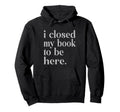 Groovy Closed My Book To Be Here Hoodie - Novelty Apparel for Adults - T-Shirt, Sweatshirt, Hoodie