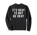 Its Okay To Not Be Okay Sweatshirt - Unique Graphic Unisex - T-Shirt, Sweatshirt, Hoodie