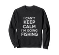 I Cant Keep Calm Im Going Fishing Sweatshirt - Custom Art Print Men Women - T-Shirt, Sweatshirt, Hoodie