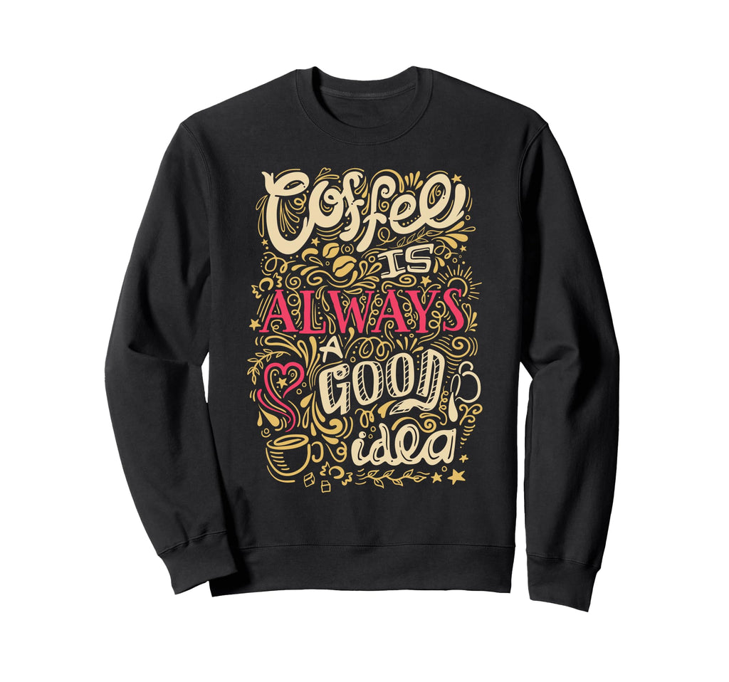 Coffee Is Always Good Funny Sweatshirt - Fun Novelty Design for Adults - T-Shirt, Sweatshirt, Hoodie