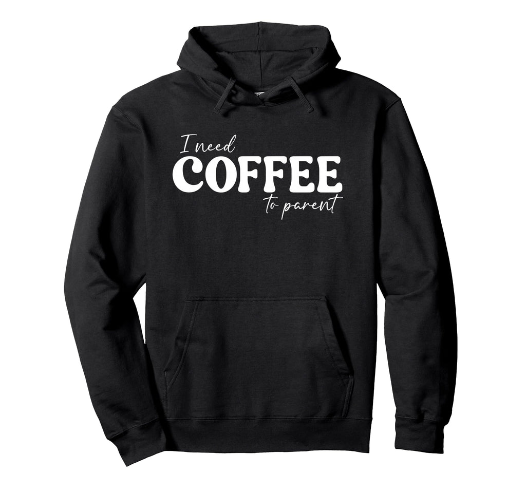 I Need Coffee To Parent Funny Mom Dad Hoodie - Fun Novelty Design Unisex - T-Shirt, Sweatshirt, Hoodie