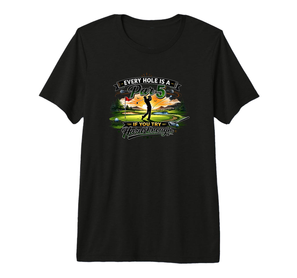Every Hole Is Par 5 If You Try Hard Enough T-Shirt - Graphic Print Unisex - T-Shirt, Sweatshirt, Hoodie