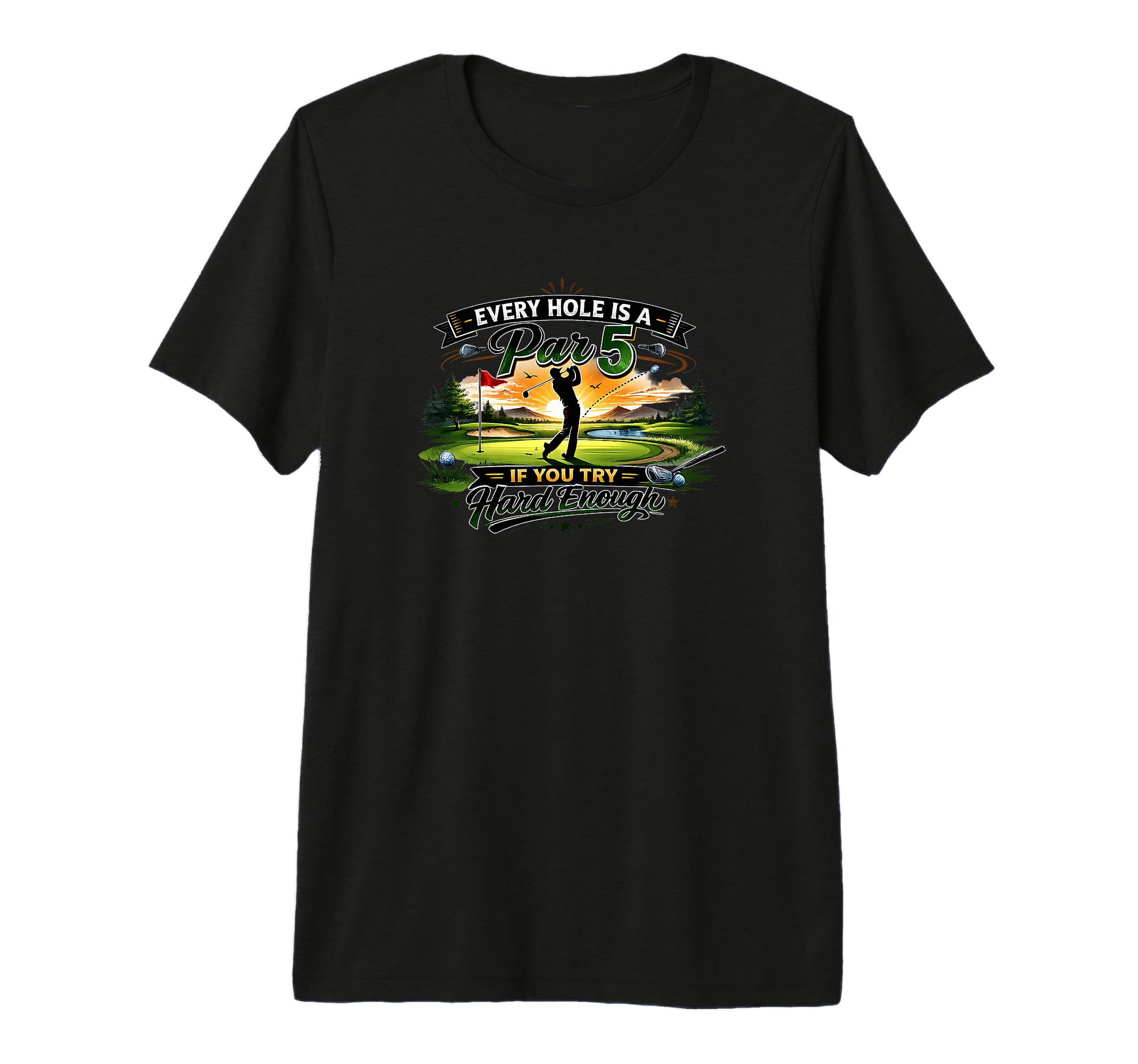 Every Hole Is Par 5 If You Try Hard Enough T-Shirt - Graphic Print Unisex - T-Shirt, Sweatshirt, Hoodie