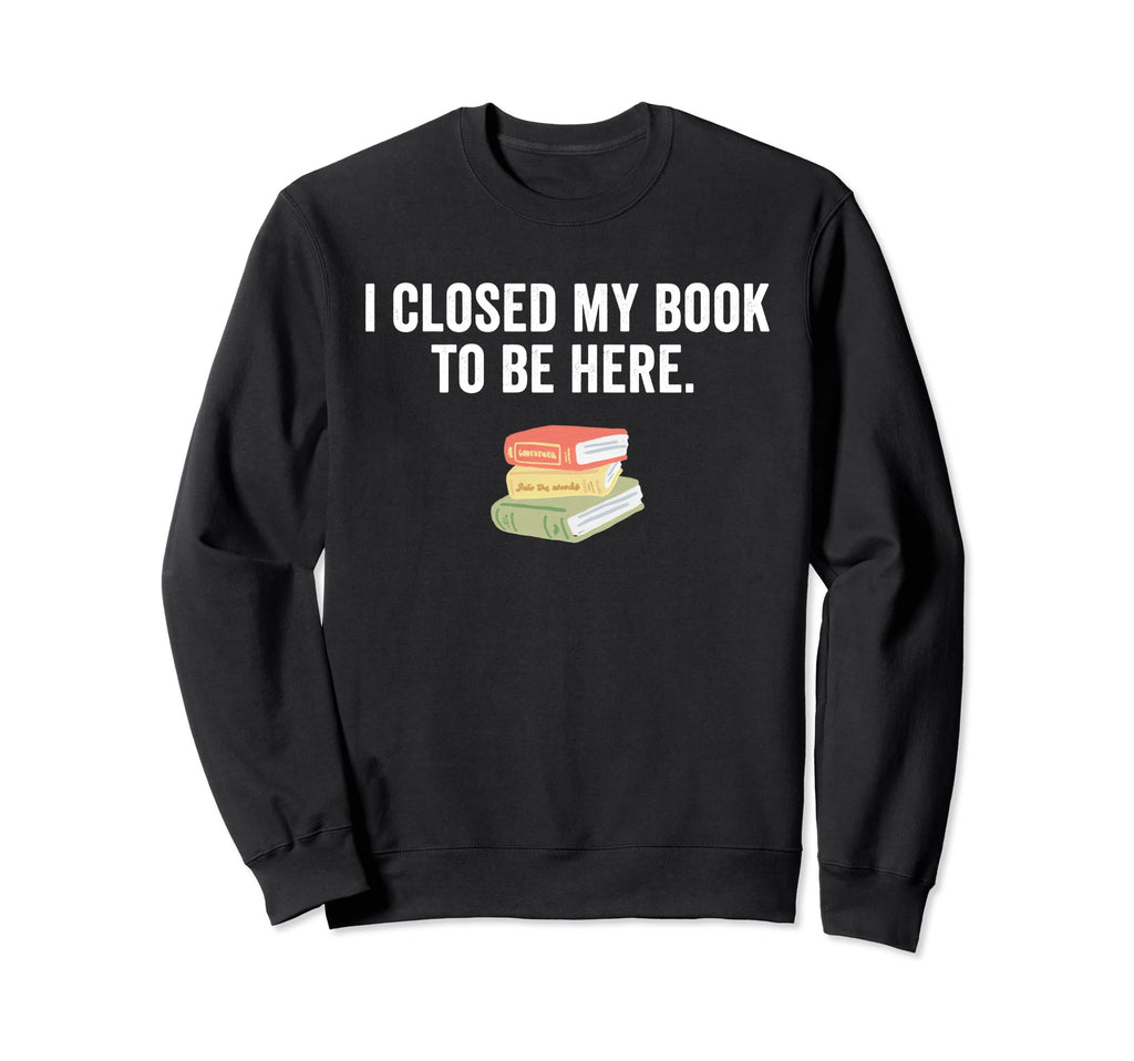 Funny I Closed My Book To Be Here Sweatshirt - Graphic Print Unisex - T-Shirt, Sweatshirt, Hoodie