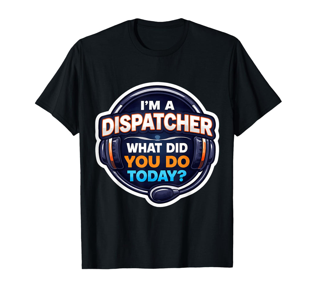 Im Dispatcher What Did You Do Today T-Shirt - Streetwear Style Men Women - T-Shirt, Sweatshirt, Hoodie