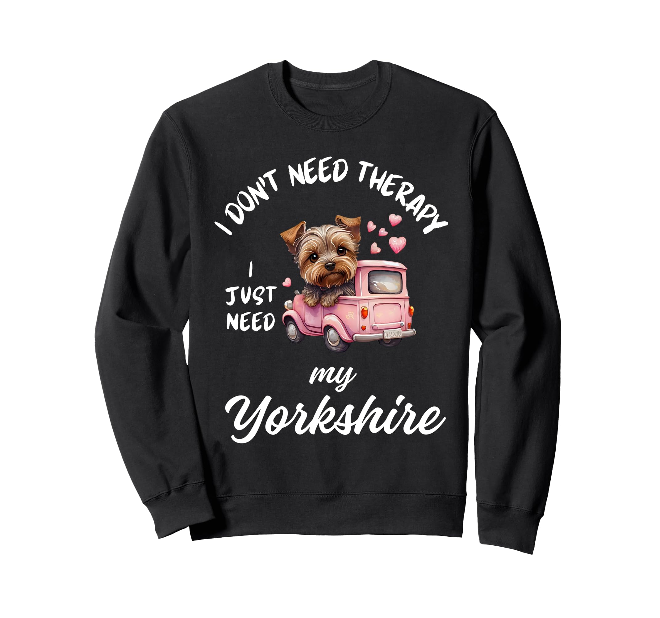 Yorkshire Dog Lover I Just Need Sweatshirt - Custom Art Print for Adults - T-Shirt, Sweatshirt, Hoodie