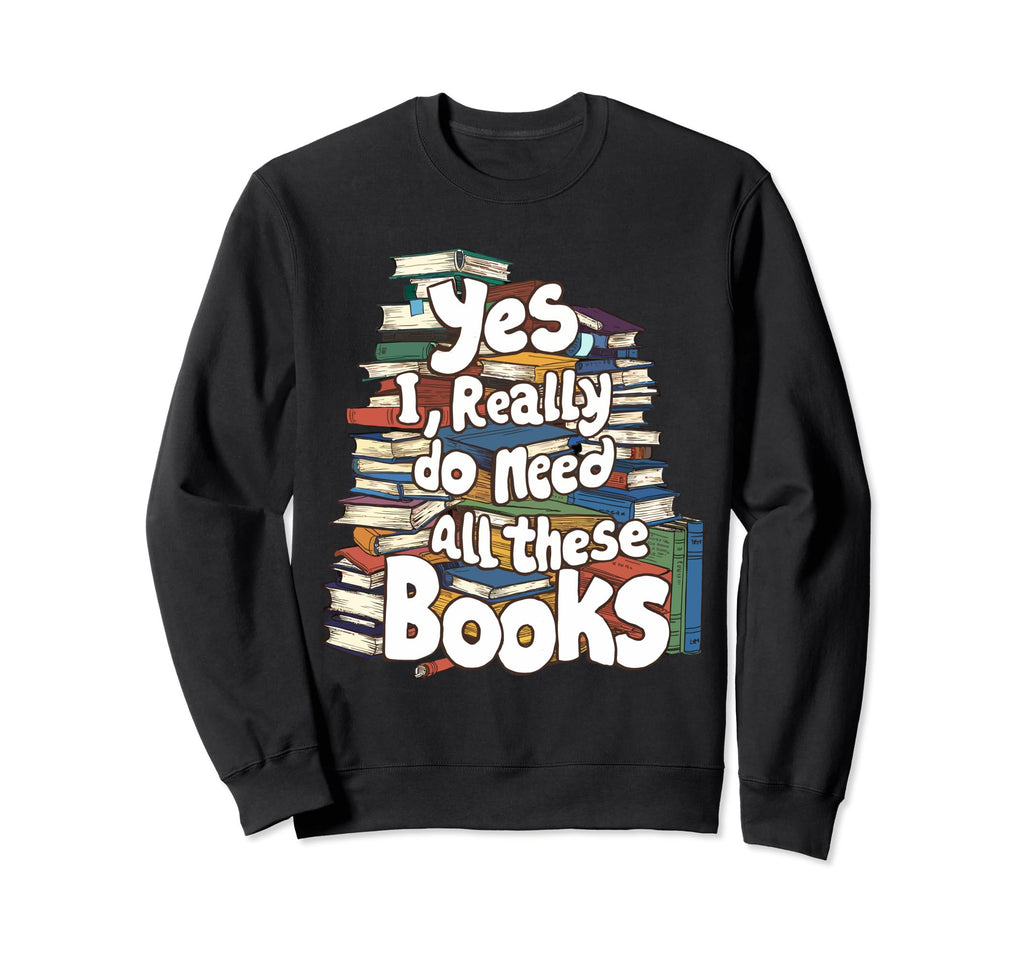 Yes I Really Do Need All These Books Sweatshirt - Graphic Print Men Women - T-Shirt, Sweatshirt, Hoodie