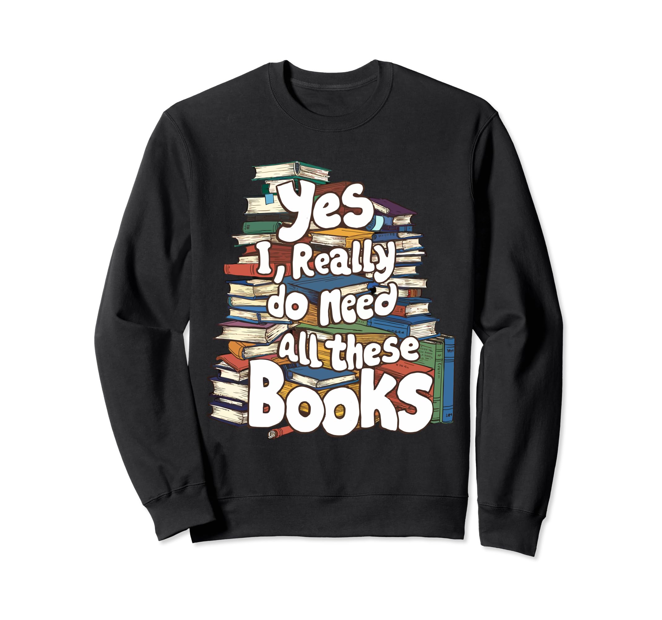Yes I Really Do Need All These Books Sweatshirt - Graphic Print Men Women - T-Shirt, Sweatshirt, Hoodie
