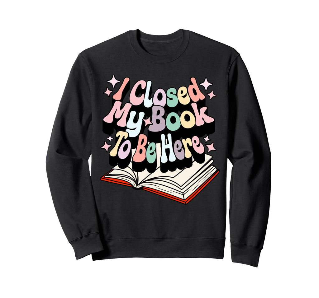 I Closed My Book To Be Here Book Sweatshirt - Streetwear Style for Adults - T-Shirt, Sweatshirt, Hoodie