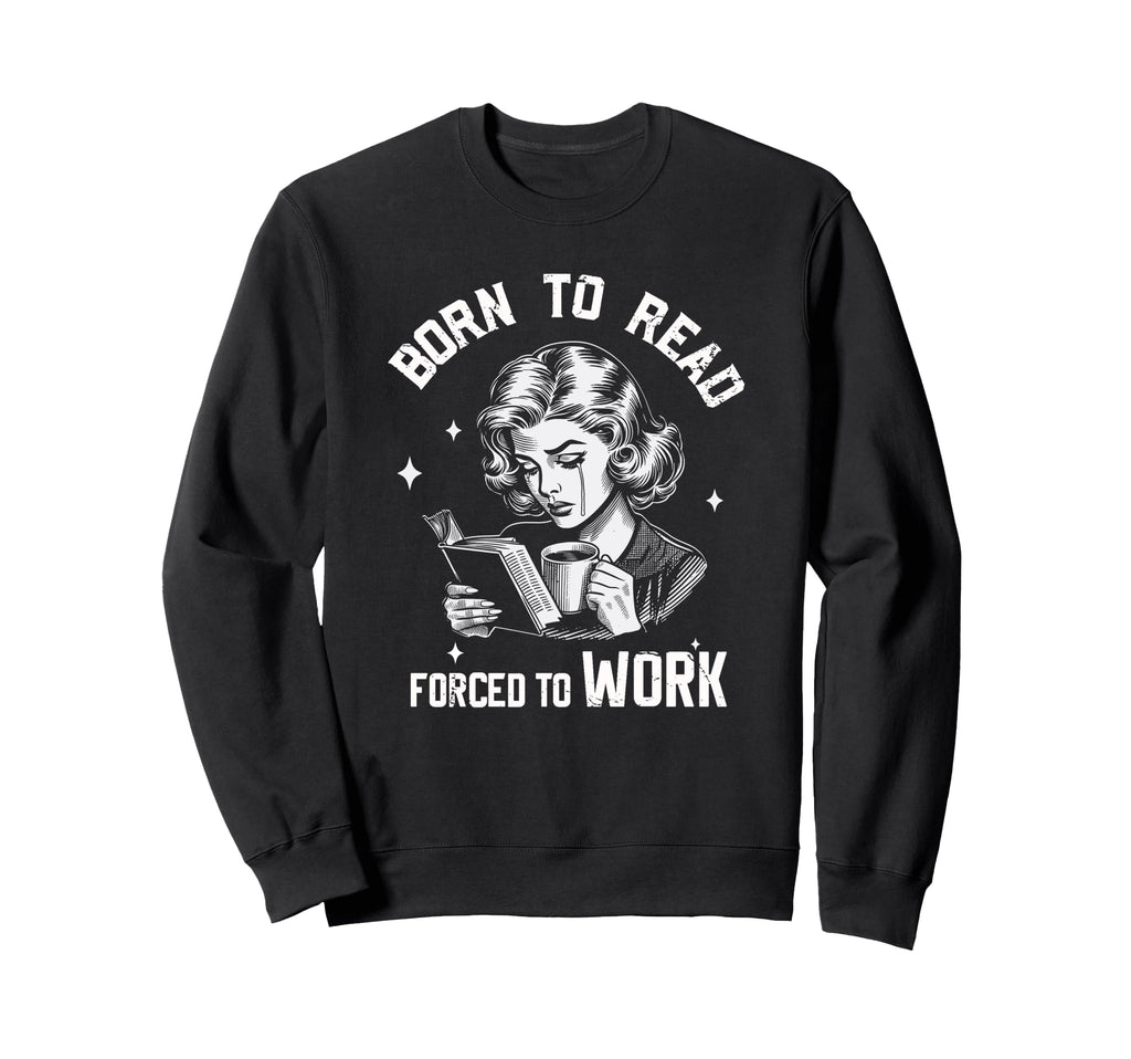 Born To Read Forced To Work Funny Sweatshirt - Trendy Graphic Men Women - T-Shirt, Sweatshirt, Hoodie