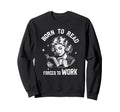 Born To Read Forced To Work Funny Sweatshirt - Trendy Graphic Men Women - T-Shirt, Sweatshirt, Hoodie