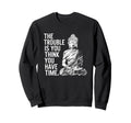 Trouble Is You Think You Have Sweatshirt - Casual Everyday Wear Unisex - T-Shirt, Sweatshirt, Hoodie