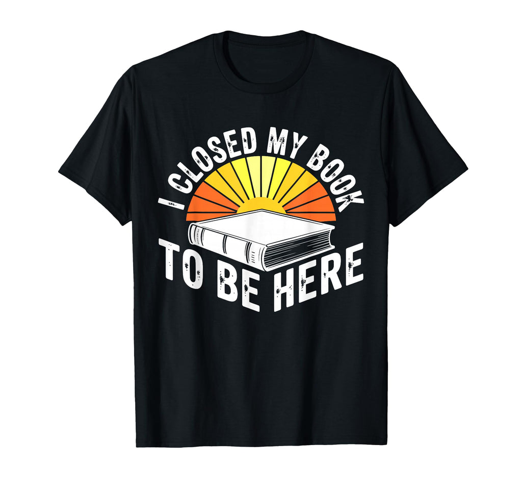 I Closed My Book To Be Here Bookworm Gifts T-Shirt - Graphic Print Unisex - T-Shirt, Sweatshirt, Hoodie