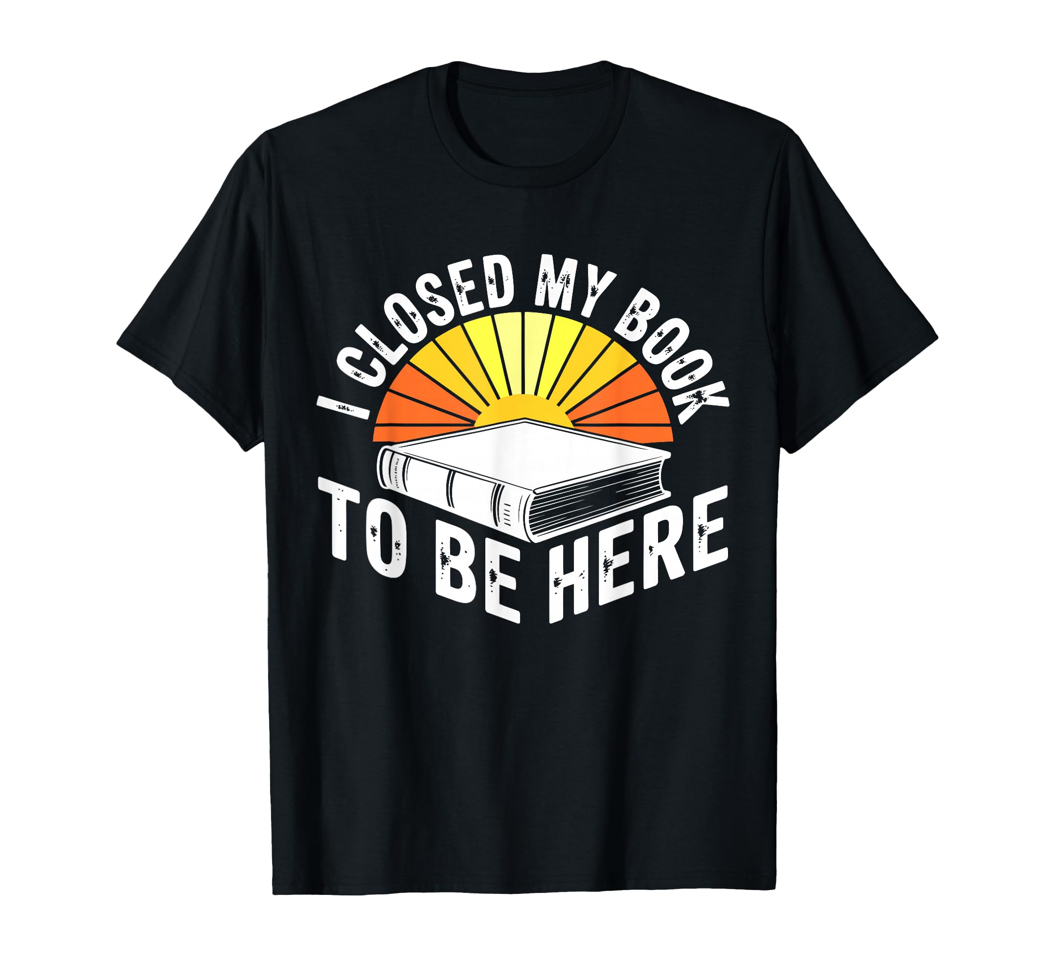 I Closed My Book To Be Here Bookworm Gifts T-Shirt - Graphic Print Unisex - T-Shirt, Sweatshirt, Hoodie
