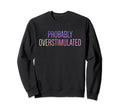 Probably Overstimulated Sweatshirt - Novelty Apparel Men Women - T-Shirt, Sweatshirt, Hoodie