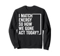 I Match Energy So How We Gone Act Sweatshirt - Casual Everyday Wear Unisex - T-Shirt, Sweatshirt, Hoodie
