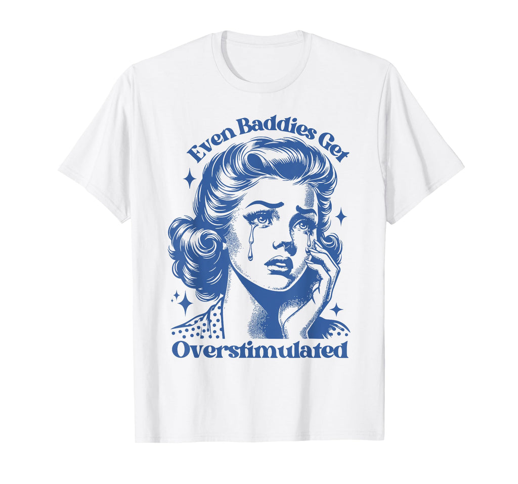Even Baddies Get Overstimulated Sad T-Shirt - Trendy Graphic Men Women - T-Shirt, Sweatshirt, Hoodie