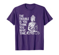 Trouble Is You Think You Have Time Funny T-Shirt - Novelty Apparel Unisex - T-Shirt, Sweatshirt, Hoodie