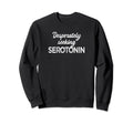 Desperately Seeking Serotonin Funny Sweatshirt - Unique Graphic for Adults - T-Shirt, Sweatshirt, Hoodie