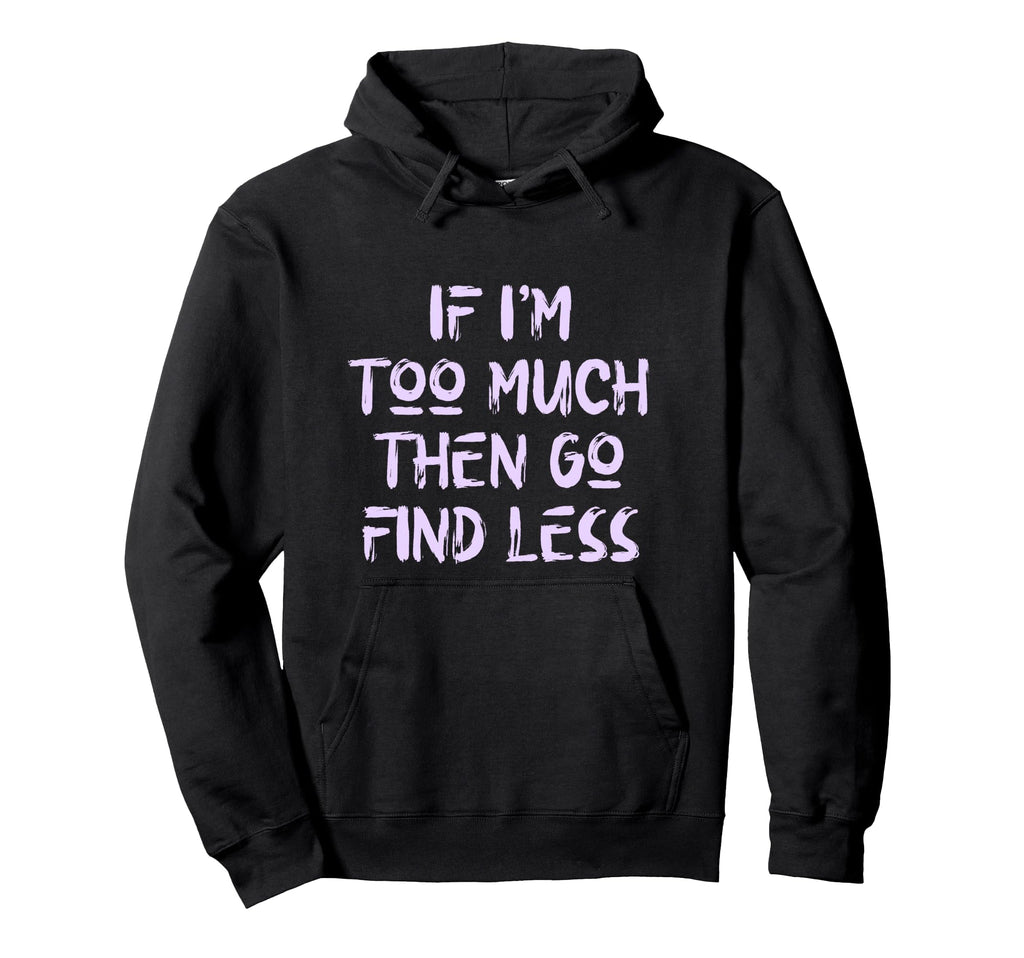 If Im Too Much Then Go Find Less Self Hoodie - Graphic Print Men Women - T-Shirt, Sweatshirt, Hoodie