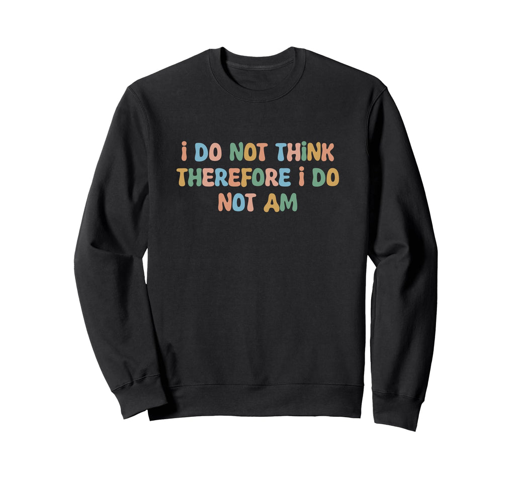 I Do Not Think Therefore I Do Not Am Sweatshirt - Trendy Graphic Unisex - T-Shirt, Sweatshirt, Hoodie