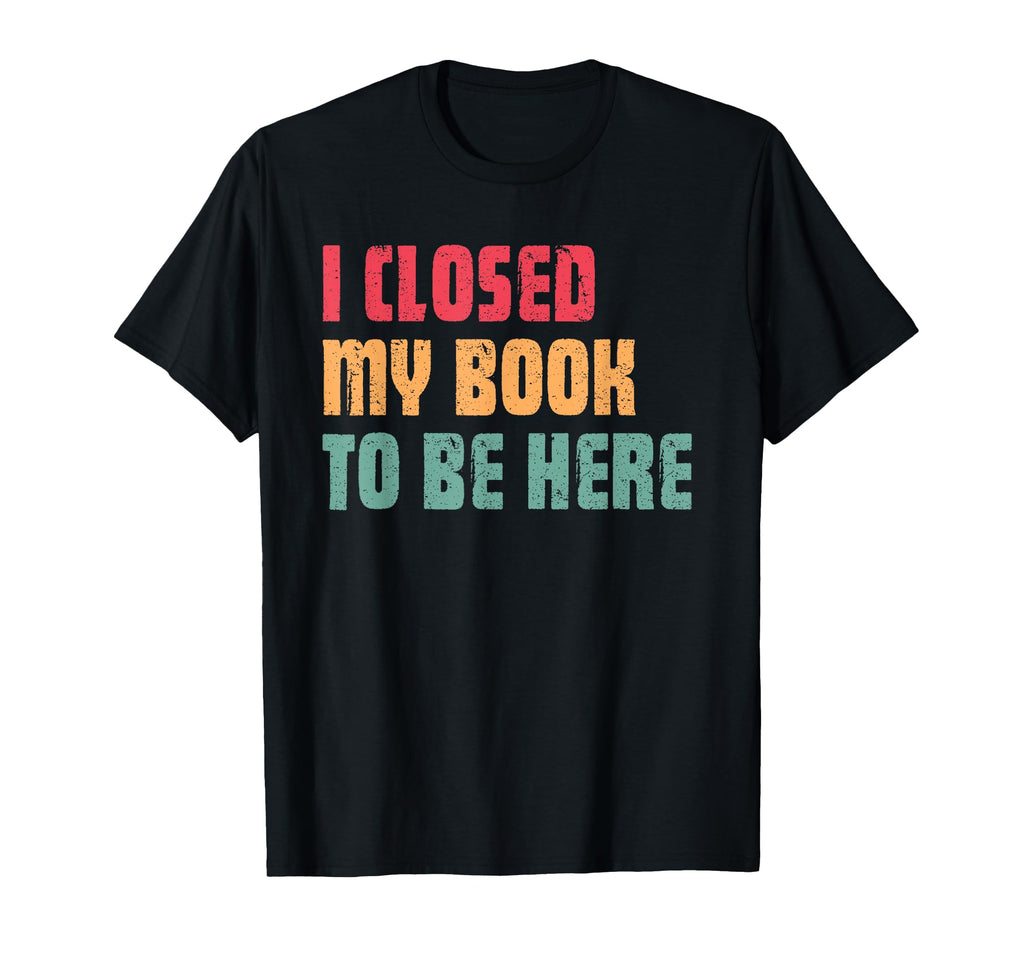 I Closed My Book To Be Here Funny T-Shirt - Fun Novelty Design Unisex - T-Shirt, Sweatshirt, Hoodie