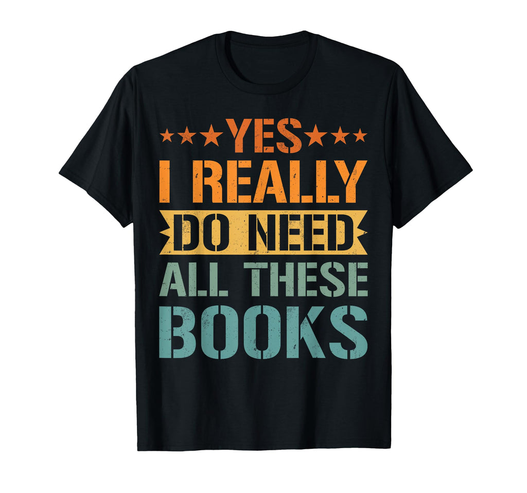 Yes I Really Do Need All These Books T-Shirt - Fun Novelty Design Unisex - T-Shirt, Sweatshirt, Hoodie