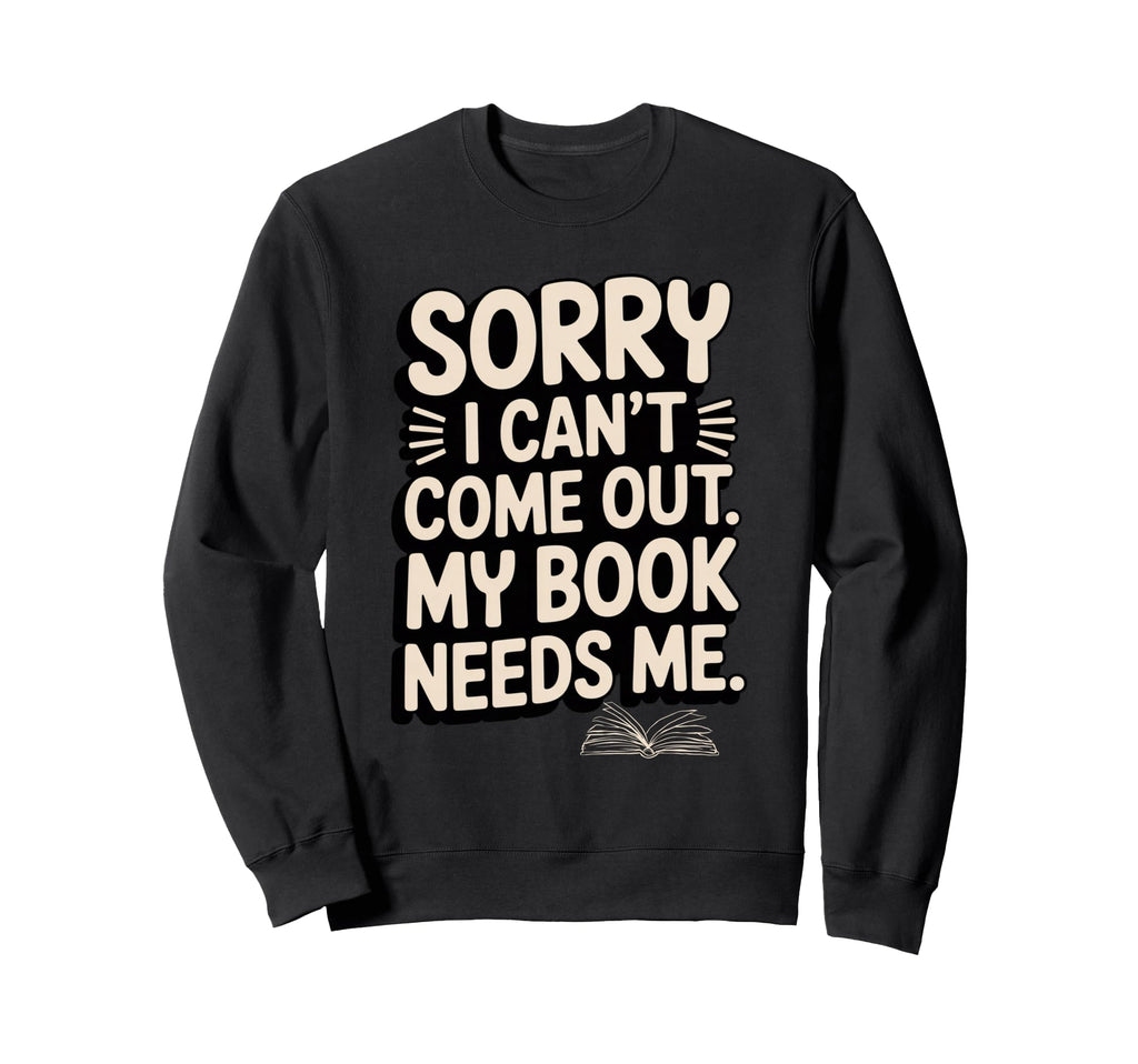 Sorry I Cant Come Out My Book Needs Me Sweatshirt - Trendy Graphic Unisex - T-Shirt, Sweatshirt, Hoodie