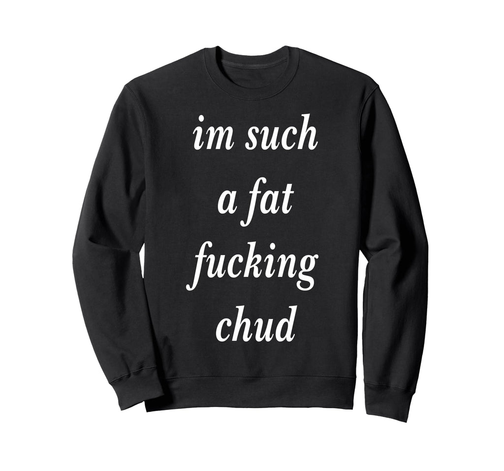 Im Such Fat Fucking Chud Self Sweatshirt - Fun Novelty Design Unisex - T-Shirt, Sweatshirt, Hoodie