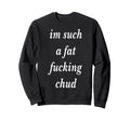 Im Such Fat Fucking Chud Self Sweatshirt - Fun Novelty Design Unisex - T-Shirt, Sweatshirt, Hoodie