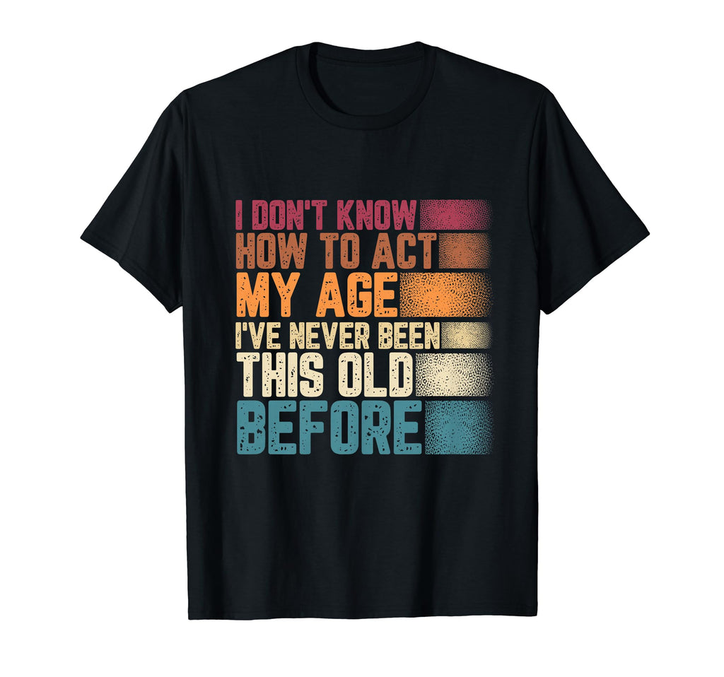 Old I Dont Know How To Act My Age T-Shirt - Fun Novelty Design Men Women - T-Shirt, Sweatshirt, Hoodie