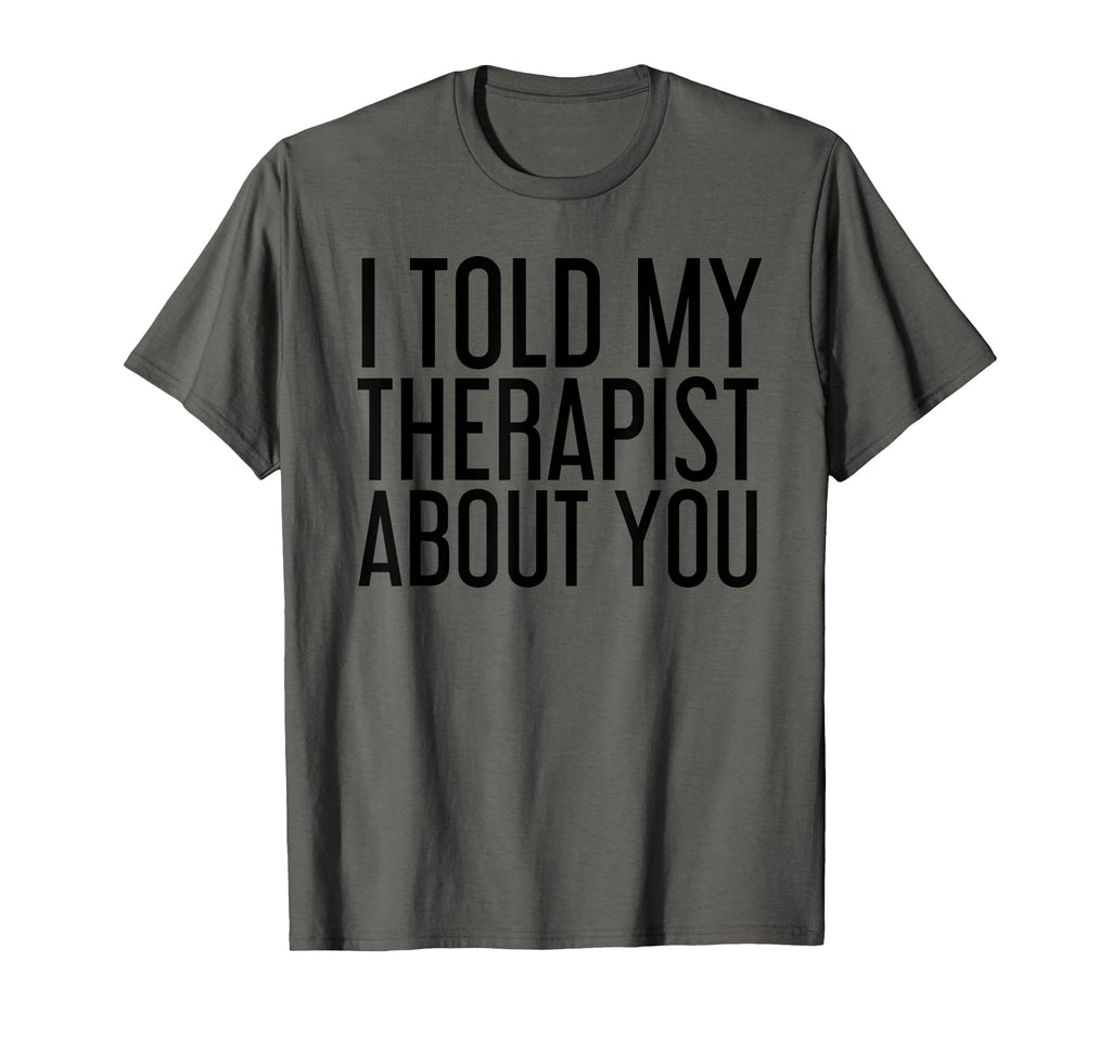 I Told My Therapist About You Funny T-Shirt - Minimalist Print Men Women - T-Shirt, Sweatshirt, Hoodie