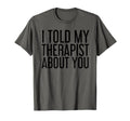 I Told My Therapist About You Funny T-Shirt - Minimalist Print Men Women - T-Shirt, Sweatshirt, Hoodie