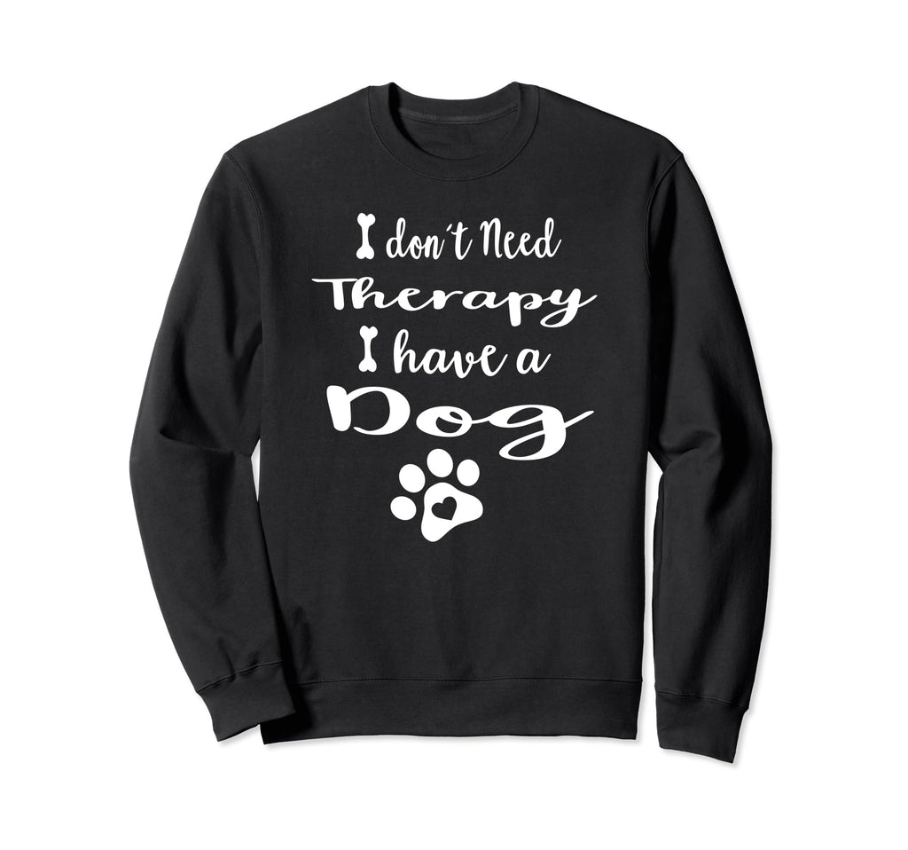 I Dont Need Therapy I Have Dog Sweatshirt - Novelty Apparel for Adults - T-Shirt, Sweatshirt, Hoodie