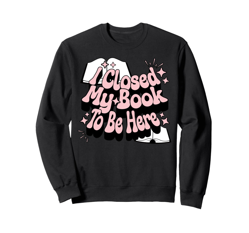 I Closed My Book To Be Here Book Lover Sweatshirt - Trendy Graphic Unisex - T-Shirt, Sweatshirt, Hoodie