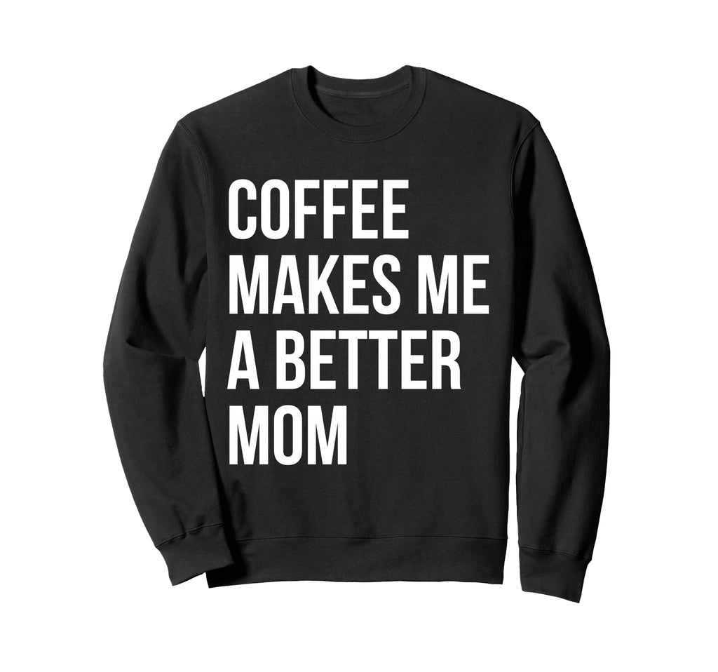 Coffee Makes Me Better Mom Funny Sweatshirt - Unique Graphic Unisex - T-Shirt, Sweatshirt, Hoodie