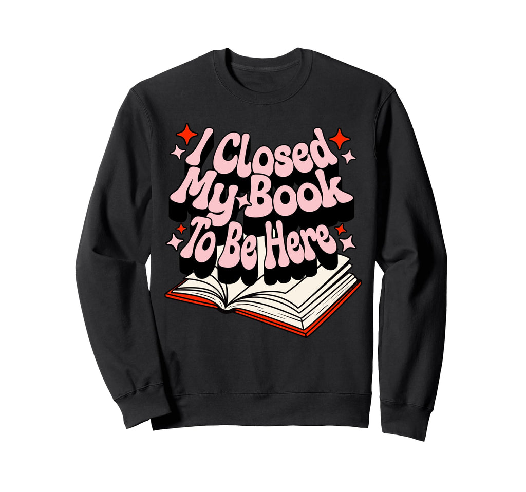 I Closed My Book To Be Here Book Lover Sweatshirt - Graphic Print Unisex - T-Shirt, Sweatshirt, Hoodie
