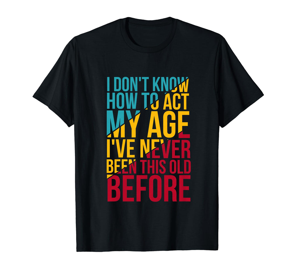 Old I Dont Know How To Act My Age T-Shirt - Unique Graphic Unisex - T-Shirt, Sweatshirt, Hoodie