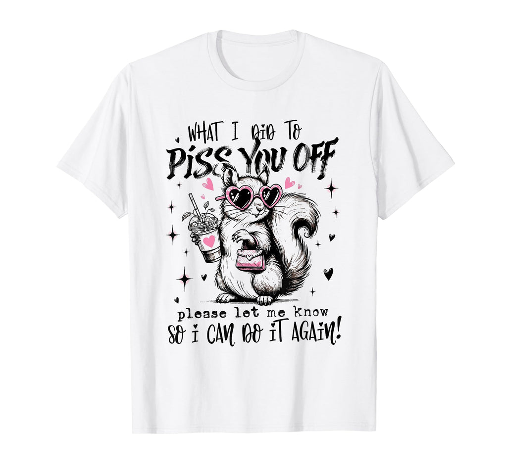 What I Did To Piss You Off Please Let Me T-Shirt - Trendy Graphic Unisex - T-Shirt, Sweatshirt, Hoodie