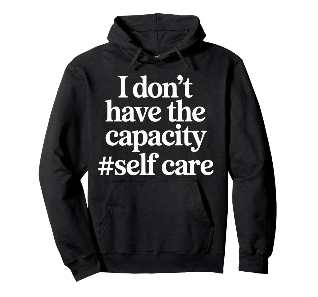 I Dont Have Capacity Self Care Hoodie - Custom Art Print Unisex - T-Shirt, Sweatshirt, Hoodie