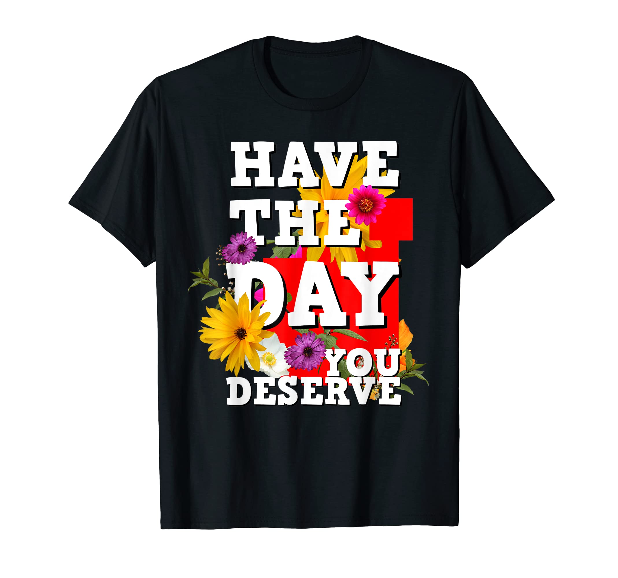 Flowers Have Day You Deserve Funny T-Shirt - Casual Everyday Wear Unisex - T-Shirt, Sweatshirt, Hoodie