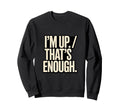 Im Up Thats Enough Funny Sweatshirt - Custom Art Print for Adults - T-Shirt, Sweatshirt, Hoodie