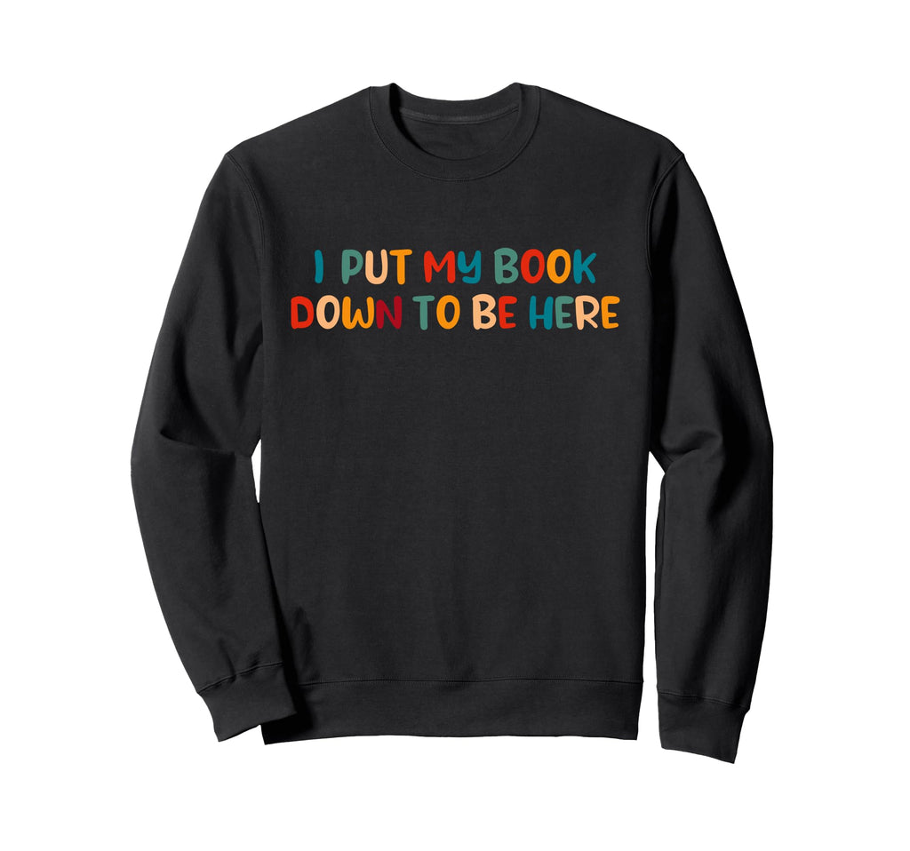 I Put My Book Down To Be Here Sweatshirt - Casual Everyday Wear Men Women - T-Shirt, Sweatshirt, Hoodie