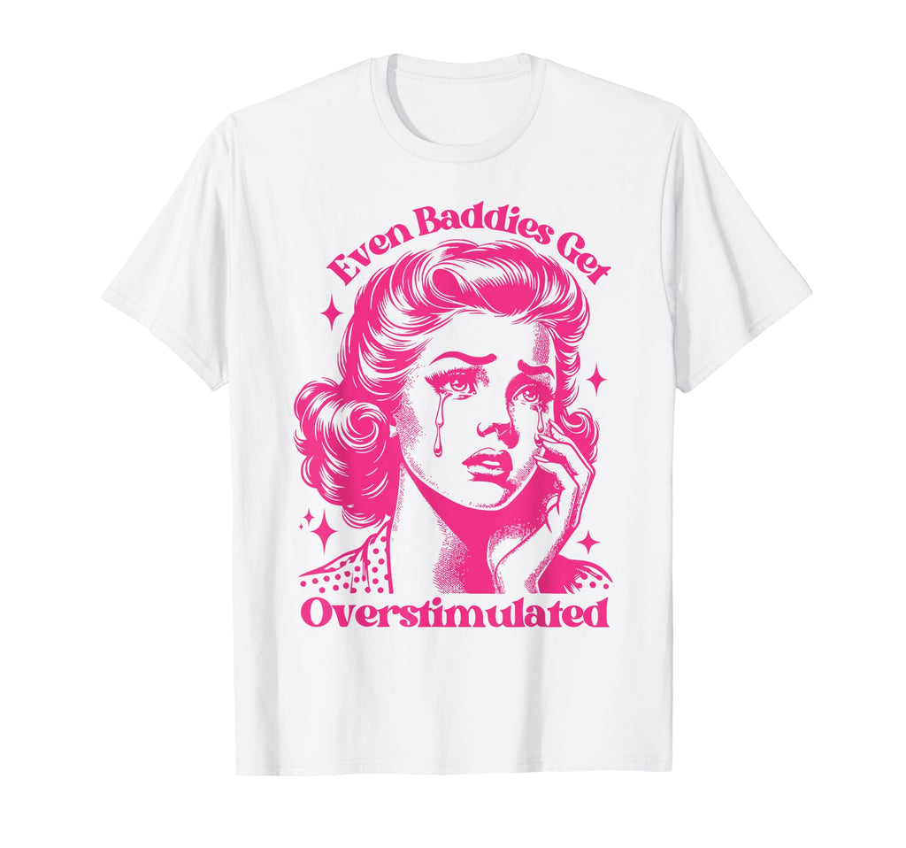 Even Baddies Get Overstimulated Sad Funny T-Shirt - Trendy Graphic Unisex - T-Shirt, Sweatshirt, Hoodie