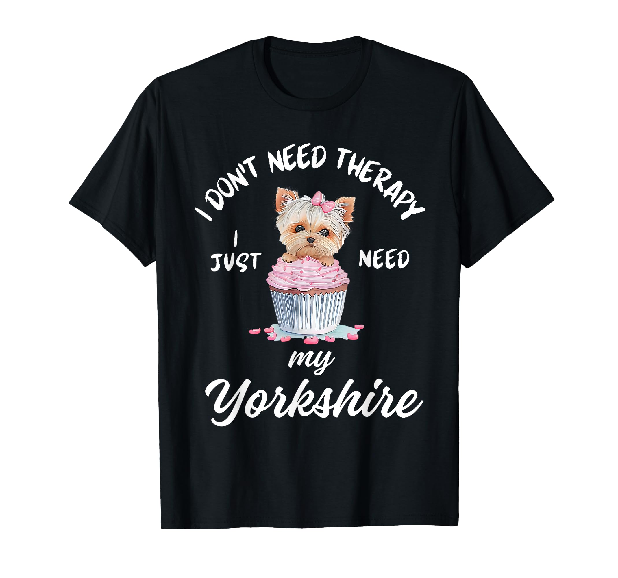 Yorkshire Dog Lover I Just Need My T-Shirt - Graphic Print Men Women - T-Shirt, Sweatshirt, Hoodie